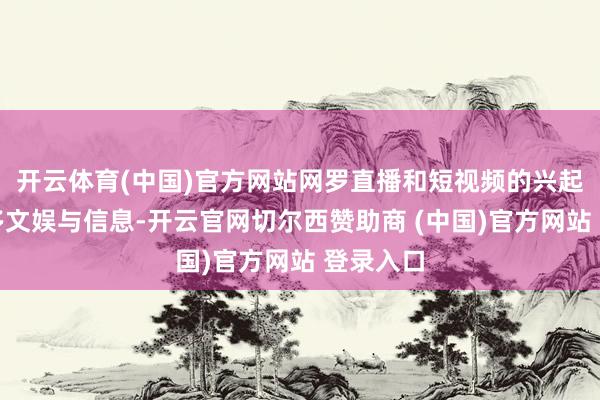 开云体育(中国)官方网站网罗直播和短视频的兴起带来诸多文娱与信息-开云官网切尔西赞助商 (中国)官方网站 登录入口