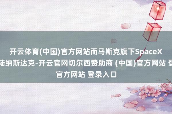 开云体育(中国)官方网站而马斯克旗下SpaceX收效登陆纳斯达克-开云官网切尔西赞助商 (中国)官方网站 登录入口