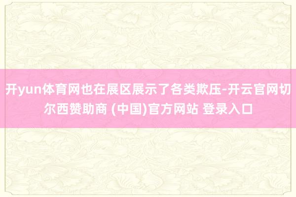 开yun体育网也在展区展示了各类欺压-开云官网切尔西赞助商 (中国)官方网站 登录入口