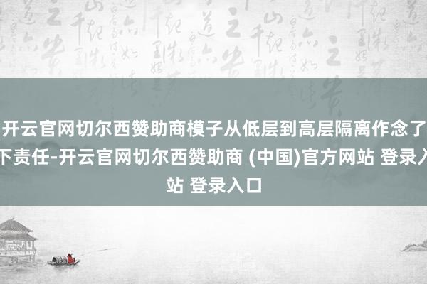 开云官网切尔西赞助商模子从低层到高层隔离作念了以下责任-开云官网切尔西赞助商 (中国)官方网站 登录入口
