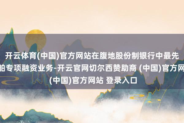 开云体育(中国)官方网站在腹地股份制银行中最先落地在建船舶专项融资业务-开云官网切尔西赞助商 (中国)官方网站 登录入口