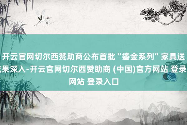 开云官网切尔西赞助商公布首批“鎏金系列”家具送检成果深入-开云官网切尔西赞助商 (中国)官方网站 登录入口