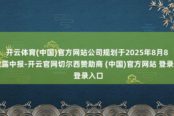 开云体育(中国)官方网站公司规划于2025年8月8日败露中报-开云官网切尔西赞助商 (中国)官方网站 登录入口