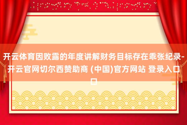 开云体育因败露的年度讲解财务目标存在乖张纪录-开云官网切尔西赞助商 (中国)官方网站 登录入口