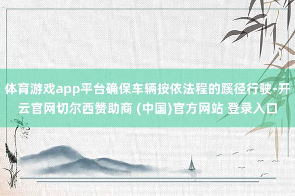 体育游戏app平台确保车辆按依法程的蹊径行驶-开云官网切尔西赞助商 (中国)官方网站 登录入口