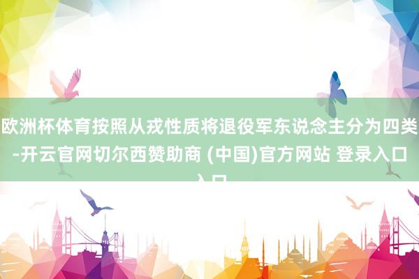 欧洲杯体育按照从戎性质将退役军东说念主分为四类-开云官网切尔西赞助商 (中国)官方网站 登录入口