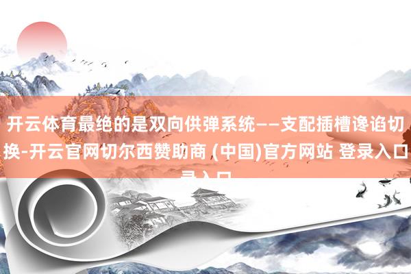 开云体育最绝的是双向供弹系统——支配插槽谗谄切换-开云官网切尔西赞助商 (中国)官方网站 登录入口