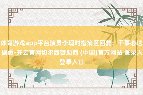 体育游戏app平台演员李现时指摘区回复：干事必达！据悉-开云官网切尔西赞助商 (中国)官方网站 登录入口