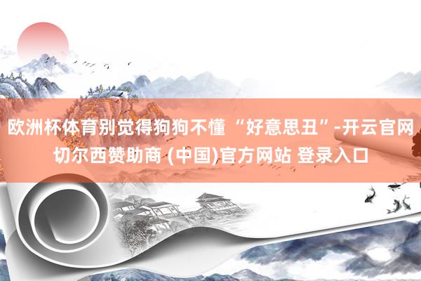 欧洲杯体育别觉得狗狗不懂 “好意思丑”-开云官网切尔西赞助商 (中国)官方网站 登录入口