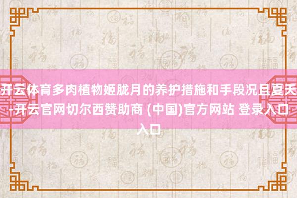 开云体育多肉植物姬胧月的养护措施和手段况且夏天-开云官网切尔西赞助商 (中国)官方网站 登录入口