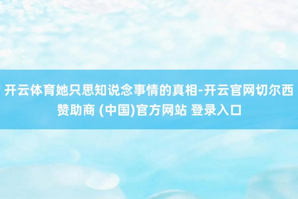 开云体育她只思知说念事情的真相-开云官网切尔西赞助商 (中国)官方网站 登录入口