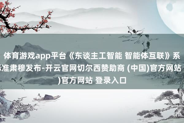 体育游戏app平台《东谈主工智能 智能体互联》系各国度标准肃穆发布-开云官网切尔西赞助商 (中国)官方网站 登录入口