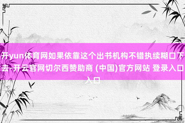 开yun体育网如果依靠这个出书机构不错执续糊口下去-开云官网切尔西赞助商 (中国)官方网站 登录入口