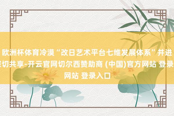 欧洲杯体育冷漠“改日艺术平台七维发展体系”并进行深切共享-开云官网切尔西赞助商 (中国)官方网站 登录入口