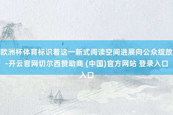欧洲杯体育标识着这一新式阅读空间进展向公众绽放-开云官网切尔西赞助商 (中国)官方网站 登录入口