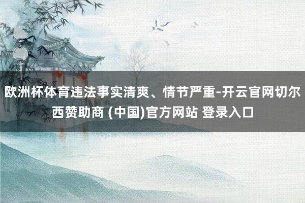 欧洲杯体育违法事实清爽、情节严重-开云官网切尔西赞助商 (中国)官方网站 登录入口