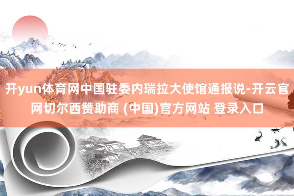 开yun体育网中国驻委内瑞拉大使馆通报说-开云官网切尔西赞助商 (中国)官方网站 登录入口