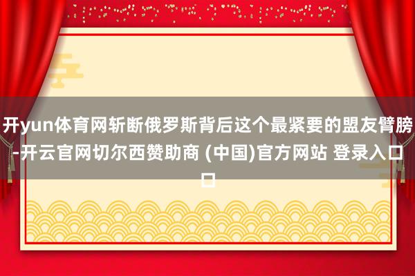 开yun体育网斩断俄罗斯背后这个最紧要的盟友臂膀-开云官网切尔西赞助商 (中国)官方网站 登录入口