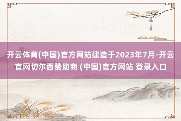 开云体育(中国)官方网站建造于2023年7月-开云官网切尔西赞助商 (中国)官方网站 登录入口