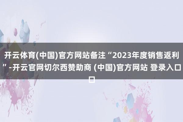 开云体育(中国)官方网站备注“2023年度销售返利”-开云官网切尔西赞助商 (中国)官方网站 登录入口