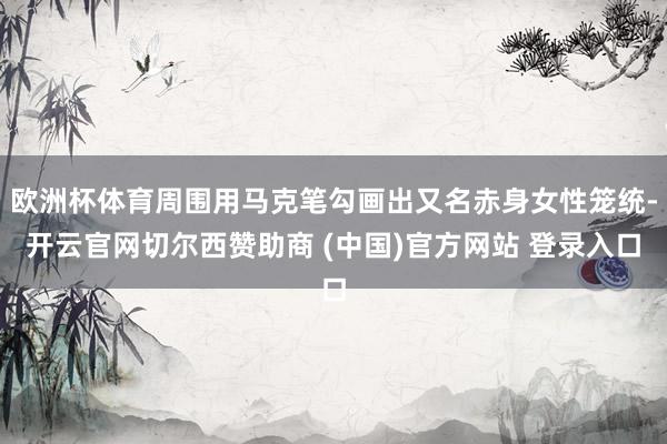 欧洲杯体育周围用马克笔勾画出又名赤身女性笼统-开云官网切尔西赞助商 (中国)官方网站 登录入口