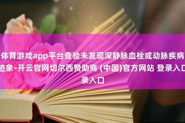 体育游戏app平台查验未发现深静脉血栓或动脉疾病迹象-开云官网切尔西赞助商 (中国)官方网站 登录入口
