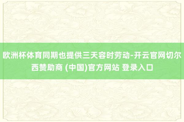 欧洲杯体育同期也提供三天容时劳动-开云官网切尔西赞助商 (中国)官方网站 登录入口