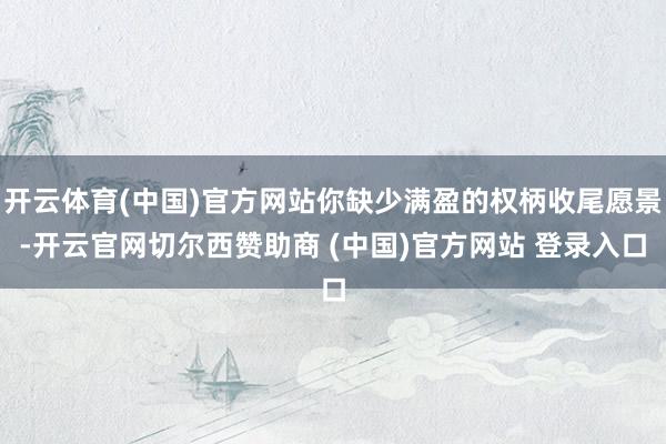 开云体育(中国)官方网站你缺少满盈的权柄收尾愿景-开云官网切尔西赞助商 (中国)官方网站 登录入口