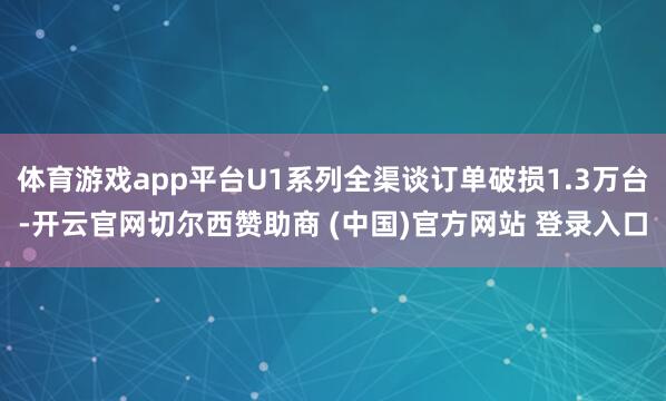 体育游戏app平台U1系列全渠谈订单破损1.3万台-开云官网切尔西赞助商 (中国)官方网站 登录入口