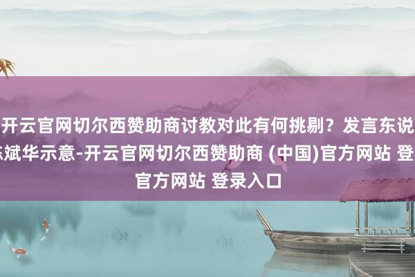 开云官网切尔西赞助商讨教对此有何挑剔？发言东说念主陈斌华示意-开云官网切尔西赞助商 (中国)官方网站 登录入口