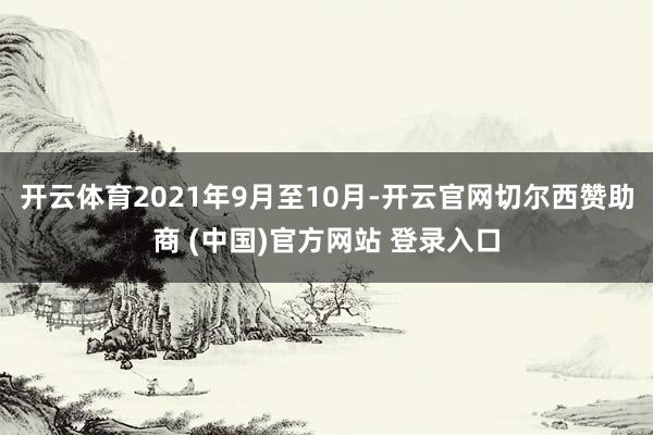 开云体育2021年9月至10月-开云官网切尔西赞助商 (中国)官方网站 登录入口