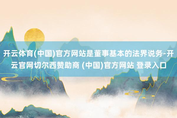 开云体育(中国)官方网站是董事基本的法界说务-开云官网切尔西赞助商 (中国)官方网站 登录入口