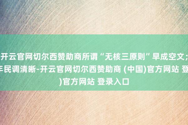 开云官网切尔西赞助商所谓“无核三原则”早成空文;2025年民调清晰-开云官网切尔西赞助商 (中国)官方网站 登录入口