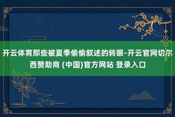 开云体育那些被夏季偷偷叙述的转眼-开云官网切尔西赞助商 (中国)官方网站 登录入口