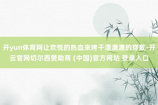 开yun体育网让欢悦的热血来烤干湿漉漉的穿戴-开云官网切尔西赞助商 (中国)官方网站 登录入口