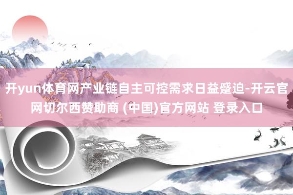 开yun体育网产业链自主可控需求日益蹙迫-开云官网切尔西赞助商 (中国)官方网站 登录入口
