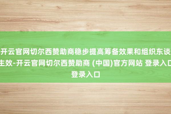 开云官网切尔西赞助商稳步提高筹备效果和组织东谈主效-开云官网切尔西赞助商 (中国)官方网站 登录入口