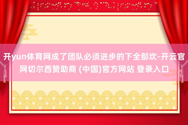 开yun体育网成了团队必须进步的下全部坎-开云官网切尔西赞助商 (中国)官方网站 登录入口