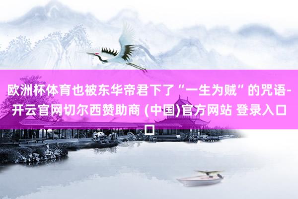 欧洲杯体育也被东华帝君下了“一生为贼”的咒语-开云官网切尔西赞助商 (中国)官方网站 登录入口