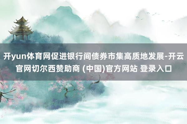 开yun体育网促进银行间债券市集高质地发展-开云官网切尔西赞助商 (中国)官方网站 登录入口