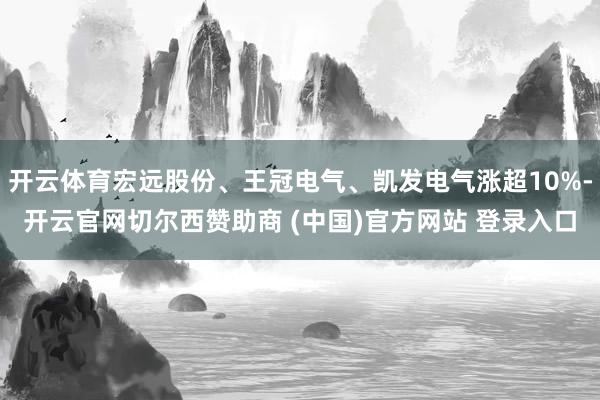 开云体育宏远股份、王冠电气、凯发电气涨超10%-开云官网切尔西赞助商 (中国)官方网站 登录入口