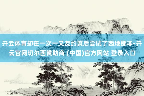 开云体育却在一次一又友约聚后尝试了西地那非-开云官网切尔西赞助商 (中国)官方网站 登录入口