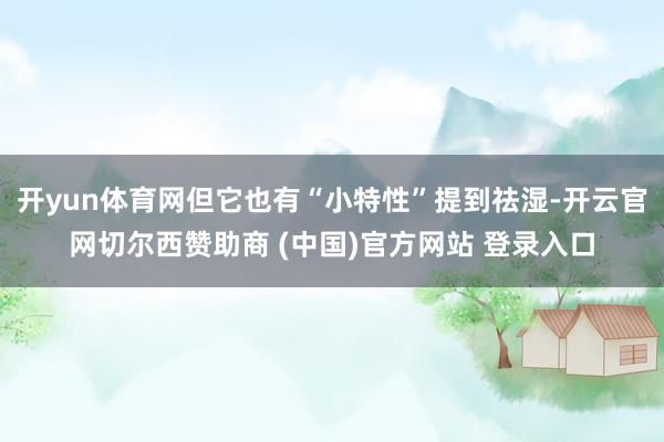 开yun体育网但它也有“小特性”提到祛湿-开云官网切尔西赞助商 (中国)官方网站 登录入口