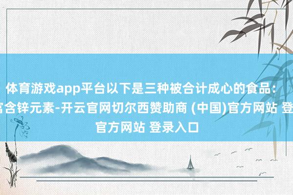 体育游戏app平台以下是三种被合计成心的食品： 牡蛎 富含锌元素-开云官网切尔西赞助商 (中国)官方网站 登录入口
