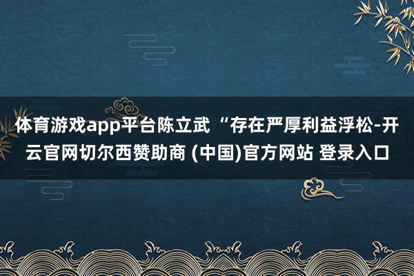 体育游戏app平台陈立武 “存在严厚利益浮松-开云官网切尔西赞助商 (中国)官方网站 登录入口