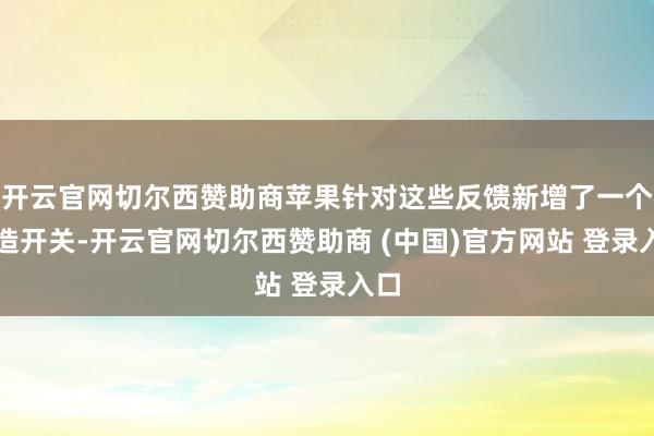 开云官网切尔西赞助商苹果针对这些反馈新增了一个缔造开关-开云官网切尔西赞助商 (中国)官方网站 登录入口