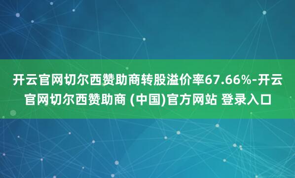 开云官网切尔西赞助商转股溢价率67.66%-开云官网切尔西赞助商 (中国)官方网站 登录入口