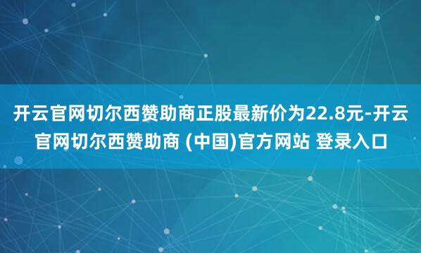 开云官网切尔西赞助商正股最新价为22.8元-开云官网切尔西赞助商 (中国)官方网站 登录入口