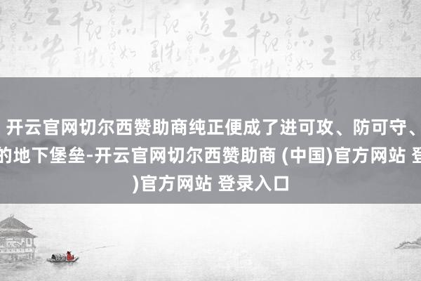 开云官网切尔西赞助商纯正便成了进可攻、防可守、退可走的地下堡垒-开云官网切尔西赞助商 (中国)官方网站 登录入口