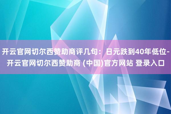 开云官网切尔西赞助商评几句：日元跌到40年低位-开云官网切尔西赞助商 (中国)官方网站 登录入口